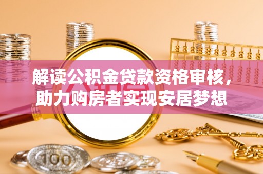 惠来解读公积金贷款资格审核，助力购房者实现安居梦想