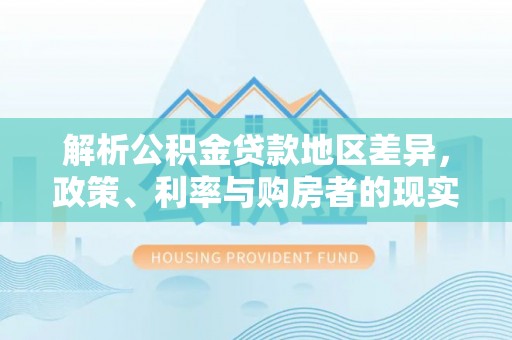 惠来解析公积金贷款地区差异，政策、利率与购房者的现实选择