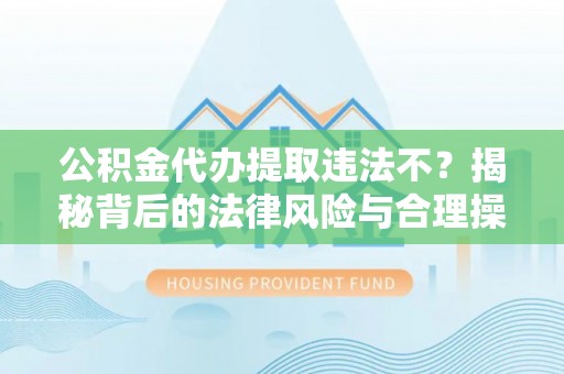 惠来公积金代办提取违法不？揭秘背后的法律风险与合理操作