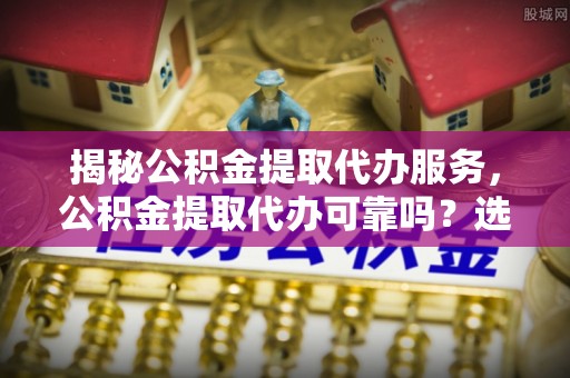惠来揭秘公积金提取代办服务，公积金提取代办可靠吗？选择需谨慎