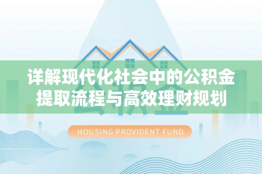 惠来详解现代化社会中的公积金提取流程与高效理财规划