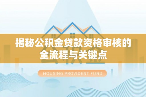 惠来揭秘公积金贷款资格审核的全流程与关键点