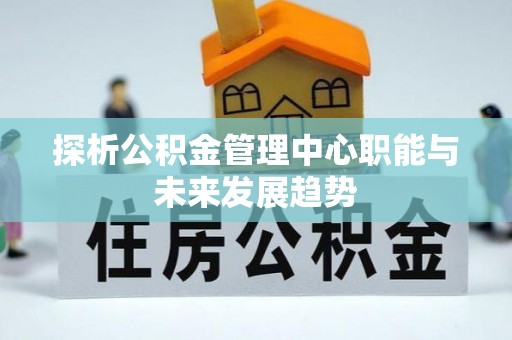惠来探析公积金管理中心职能与未来发展趋势