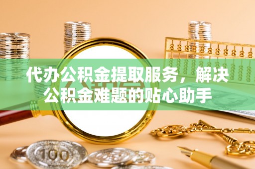 惠来代办公积金提取服务，解决公积金难题的贴心助手