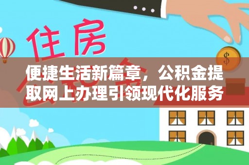 惠来便捷生活新篇章，公积金提取网上办理引领现代化服务