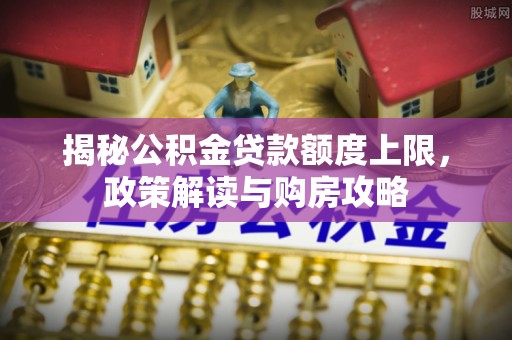 惠来揭秘公积金贷款额度上限，政策解读与购房攻略