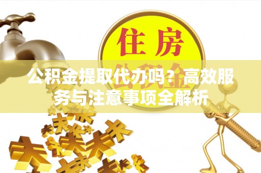 惠来公积金提取代办吗？高效服务与注意事项全解析