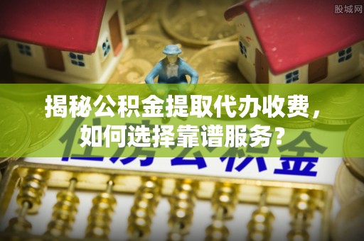 惠来揭秘公积金提取代办收费，如何选择靠谱服务？