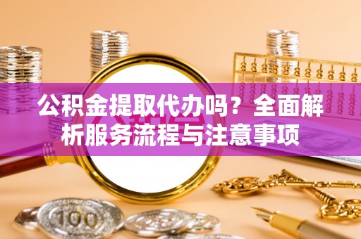 惠来公积金提取代办吗？全面解析服务流程与注意事项