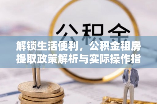 惠来解锁生活便利，公积金租房提取政策解析与实际操作指南
