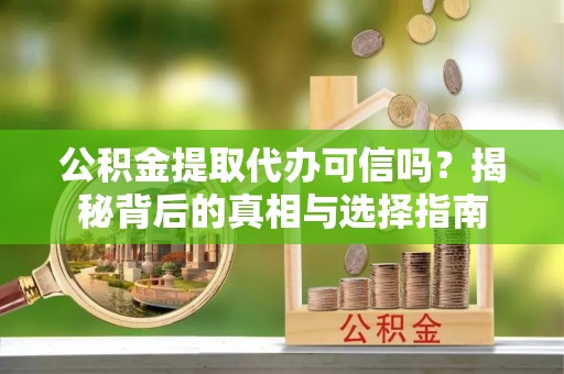 惠来公积金提取代办可信吗？揭秘背后的真相与选择指南