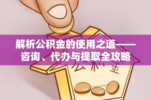 惠来解析公积金的使用之道——咨询、代办与提取全攻略