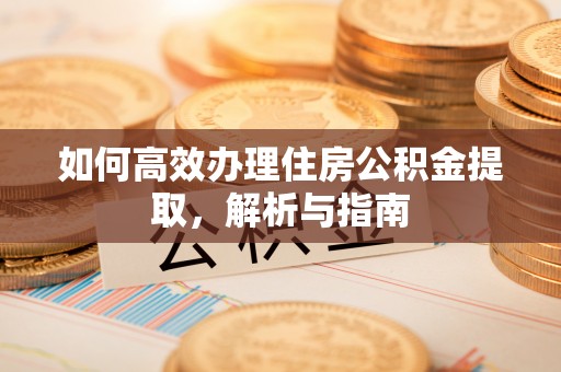 惠来如何高效办理住房公积金提取，解析与指南