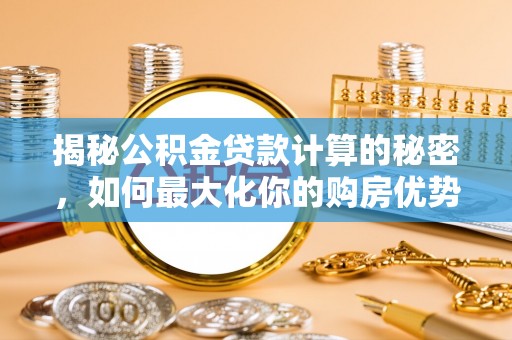 惠来揭秘公积金贷款计算的秘密，如何最大化你的购房优势