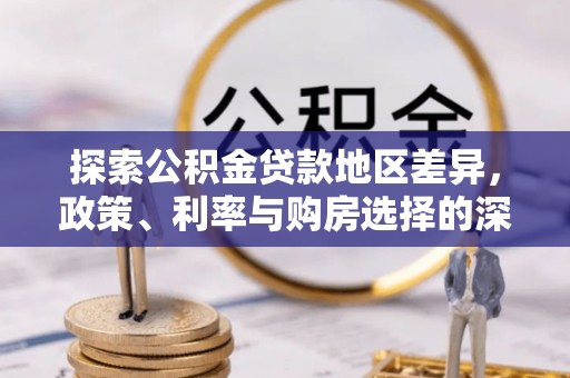 惠来探索公积金贷款地区差异，政策、利率与购房选择的深度解析