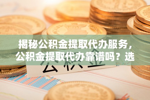 惠来揭秘公积金提取代办服务，公积金提取代办靠谱吗？选择需谨慎