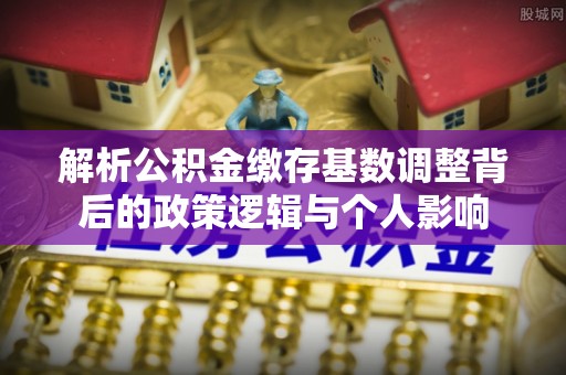 惠来解析公积金缴存基数调整背后的政策逻辑与个人影响