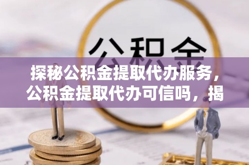 惠来探秘公积金提取代办服务，公积金提取代办可信吗，揭秘真相与选择指南