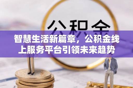 惠来智慧生活新篇章，公积金线上服务平台引领未来趋势