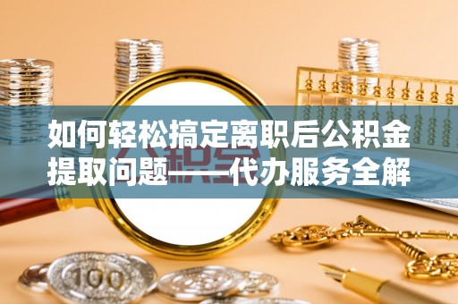 惠来如何轻松搞定离职后公积金提取问题——代办服务全解析