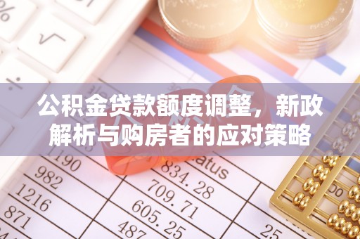惠来公积金贷款额度调整，新政解析与购房者的应对策略