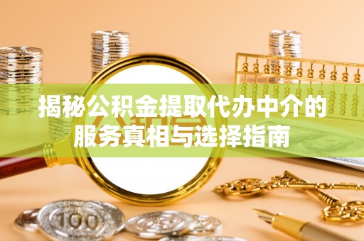 惠来揭秘公积金提取代办中介的服务真相与选择指南