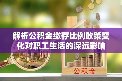 惠来解析公积金缴存比例政策变化对职工生活的深远影响