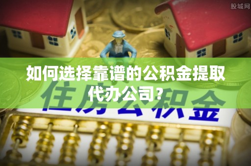 惠来如何选择靠谱的公积金提取代办公司？