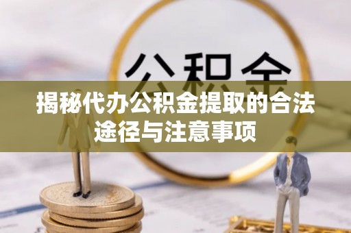 惠来揭秘代办公积金提取的合法途径与注意事项