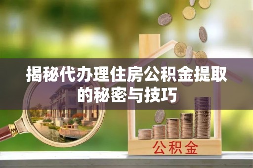 惠来揭秘代办理住房公积金提取的秘密与技巧