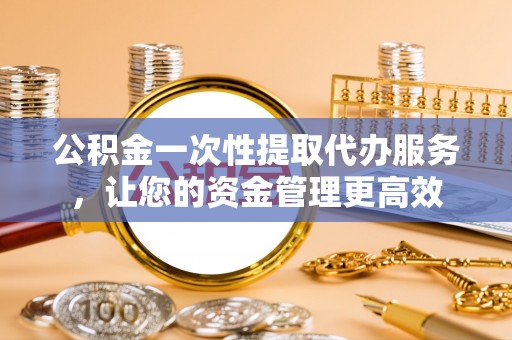 惠来公积金一次性提取代办服务，让您的资金管理更高效