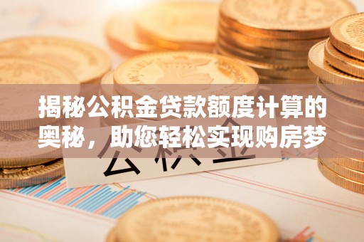 惠来揭秘公积金贷款额度计算的奥秘，助您轻松实现购房梦想