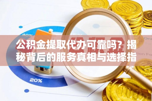 惠来公积金提取代办可靠吗？揭秘背后的服务真相与选择指南