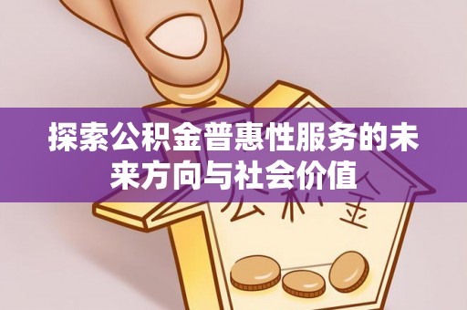 惠来探索公积金普惠性服务的未来方向与社会价值