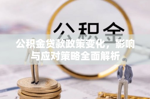 惠来公积金贷款政策变化，影响与应对策略全面解析