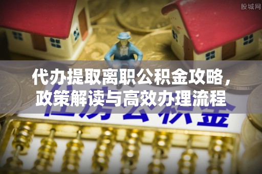 惠来代办提取离职公积金攻略，政策解读与高效办理流程