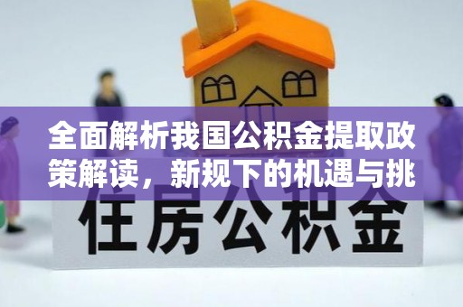 惠来全面解析我国公积金提取政策解读，新规下的机遇与挑战