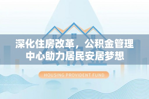 惠来深化住房改革，公积金管理中心助力居民安居梦想