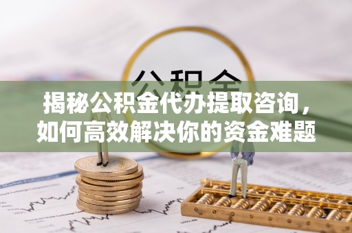 惠来揭秘公积金代办提取咨询，如何高效解决你的资金难题