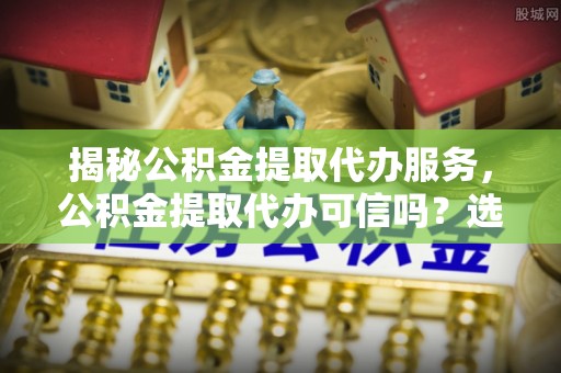 惠来揭秘公积金提取代办服务，公积金提取代办可信吗？选择前你需要知道的真相