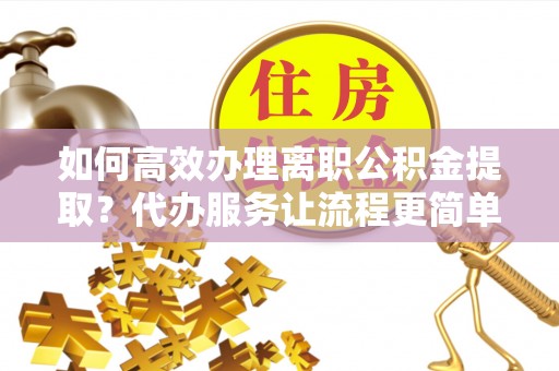 惠来如何高效办理离职公积金提取？代办服务让流程更简单