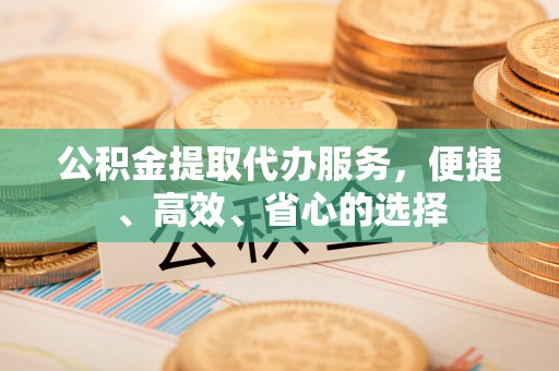 惠来公积金提取代办服务，便捷、高效、省心的选择
