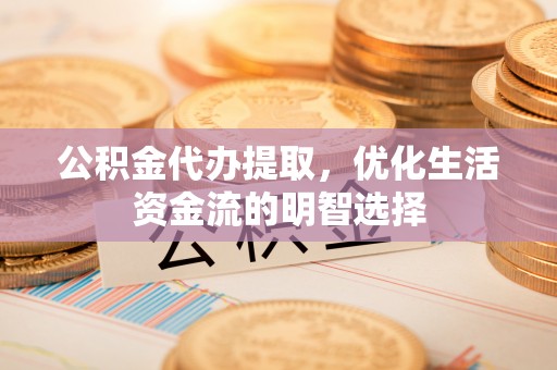 惠来公积金代办提取，优化生活资金流的明智选择