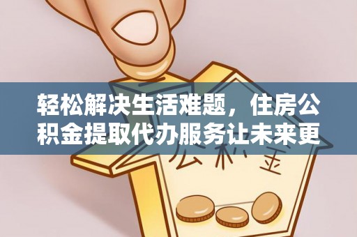 惠来轻松解决生活难题，住房公积金提取代办服务让未来更安心