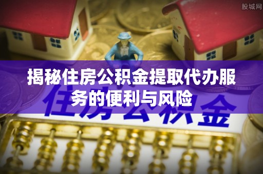 惠来揭秘住房公积金提取代办服务的便利与风险