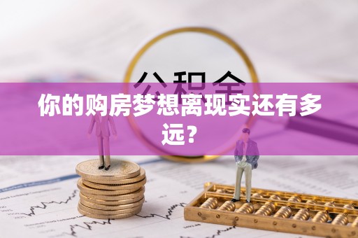 惠来你的购房梦想离现实还有多远？