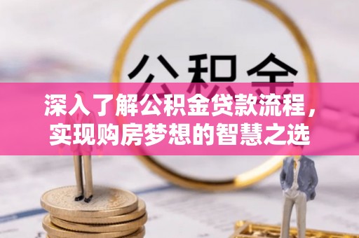 惠来深入了解公积金贷款流程，实现购房梦想的智慧之选
