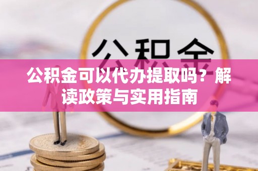 惠来公积金可以代办提取吗？解读政策与实用指南