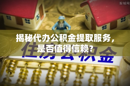 惠来揭秘代办公积金提取服务，是否值得信赖？