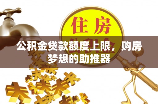 惠来公积金贷款额度上限，购房梦想的助推器